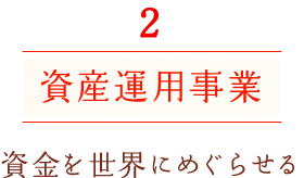 2 資産運用事業 資金を世界にめぐらせる