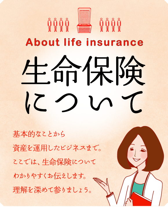 生命保険について 基本的なことから資産を運用したビジネスまで。ここでは、生命保険についてわかりやすくお伝えします。理解を深めて参りましょう。