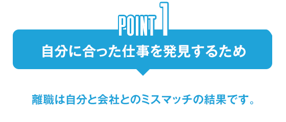 POINT1 自分に合った仕事を発見するため　離職は自分と会社とのミスマッチの結果です。