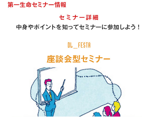 第一生命セミナー情報 セミナー詳細 中身やポイントを知ってセミナーに参加しよう！　座談会型セミナー