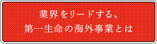 業界をリードする、第一生命の海外事業とは