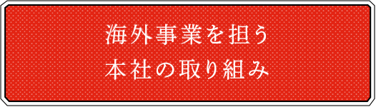 海外事業を担う本社の取り組み