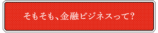 そもそも、金融ビジネスって？