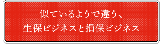 似ているようで違う、生保ビジネスと損保ビジネス