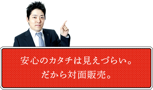 安心のカタチは見えづらい。だから対面販売。