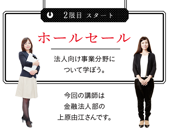 
2限目 ホールセール 法人向け事業分野について学ぼう。今回の講師は金融法人部の上原由江さんです。